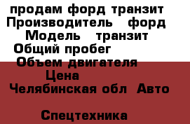 продам форд транзит › Производитель ­ форд › Модель ­ транзит › Общий пробег ­ 390 000 › Объем двигателя ­ 2 › Цена ­ 400 000 - Челябинская обл. Авто » Спецтехника   